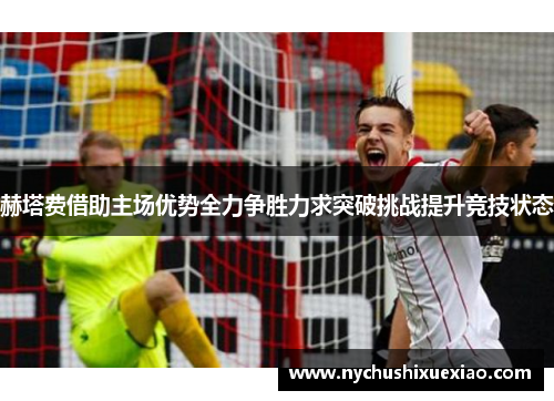 赫塔费借助主场优势全力争胜力求突破挑战提升竞技状态