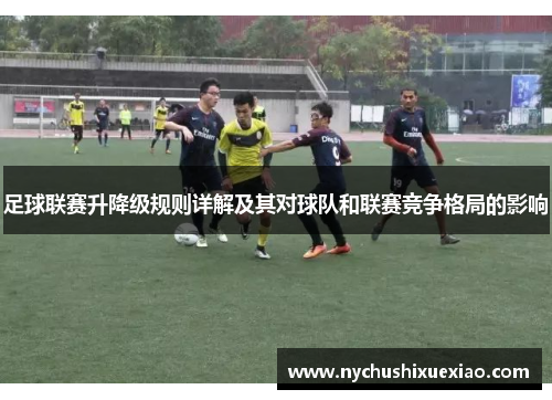 足球联赛升降级规则详解及其对球队和联赛竞争格局的影响